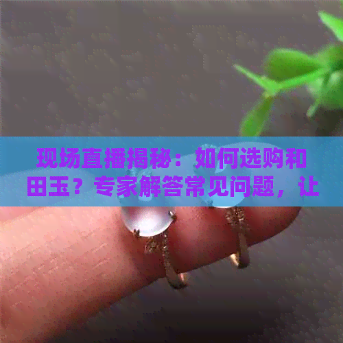 现场直播揭秘：如何选购和田玉？专家解答常见问题，让你轻松成为行家！