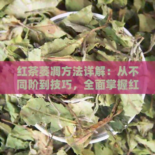 红茶萎凋方法详解：从不同阶到技巧，全面掌握红茶制作过程