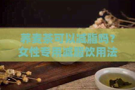 荞麦茶可以减脂吗？女性专用减脂饮用法