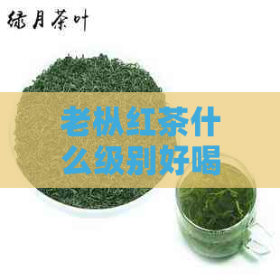 老枞红茶什么级别好喝：挑选与品味指南