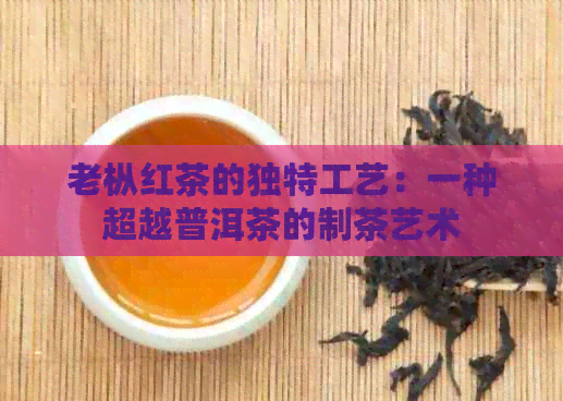 老枞红茶的独特工艺：一种超越普洱茶的制茶艺术