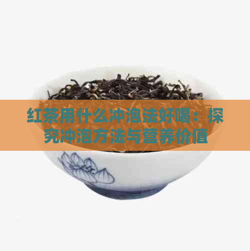 红茶用什么冲泡法好喝：探究冲泡方法与营养价值