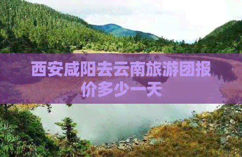 西安咸阳去云南旅游团报价多少一天