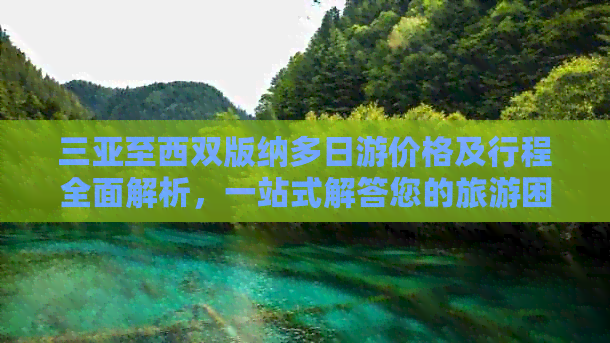 三亚至西双版纳多日游价格及行程全面解析，一站式解答您的旅游困惑