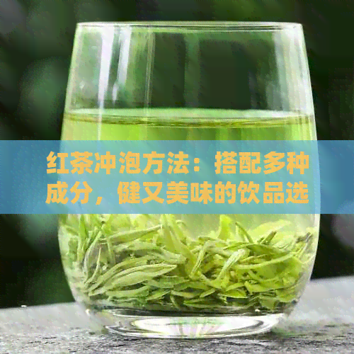 红茶冲泡方法：搭配多种成分，健又美味的饮品选择