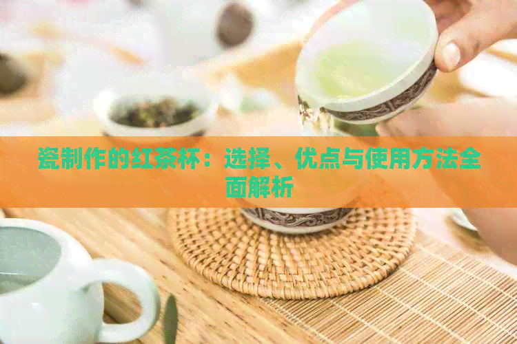 瓷制作的红茶杯：选择、优点与使用方法全面解析