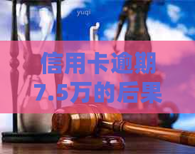 信用卡逾期7.5万的后果：是否会面临牢狱之灾？如何解决信用问题？