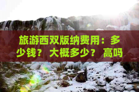 旅游西双版纳费用：多少钱？ 大概多少？ 高吗？ 贵不贵？