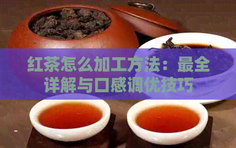 红茶怎么加工方法：最全详解与口感调优技巧