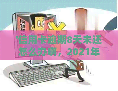 '信用卡逾期8天未还怎么办啊，2021年信用卡逾期7天，8000逾期'