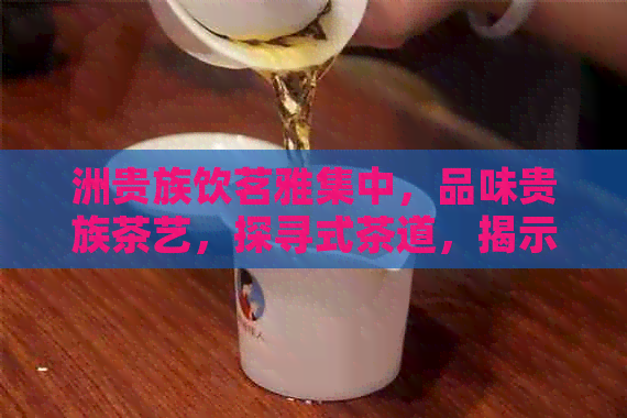 洲贵族饮茗雅集中，品味贵族茶艺，探寻式茶道，揭示人尊崇的茶品