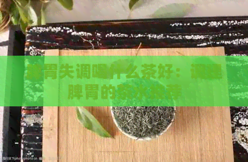 脾胃失调喝什么茶好：调理脾胃的茶水推荐