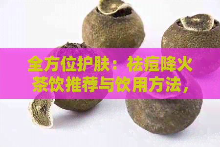 全方位护肤：祛痘降火茶饮推荐与饮用方法，让你轻松拥有清爽肌肤