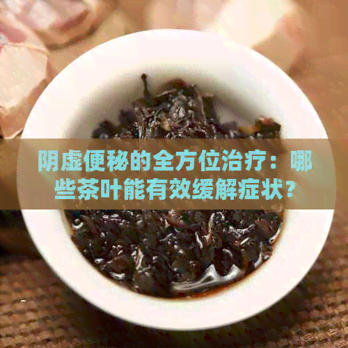 阴虚便秘的全方位治疗：哪些茶叶能有效缓解症状？