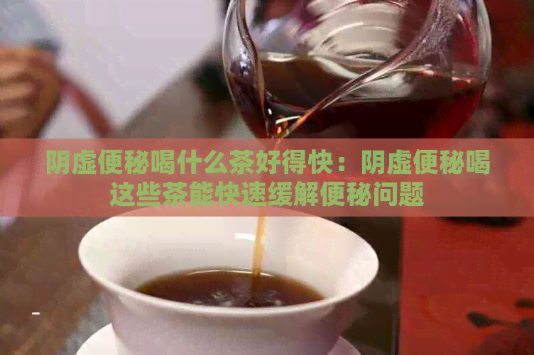 阴虚便秘喝什么茶好得快：阴虚便秘喝这些茶能快速缓解便秘问题