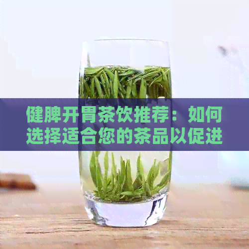 健脾开胃茶饮推荐：如何选择适合您的茶品以促进消化与健饮食