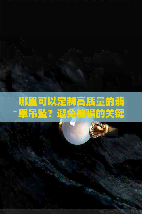 哪里可以定制高质量的翡翠吊坠？避免被骗的关键和价格是多少？