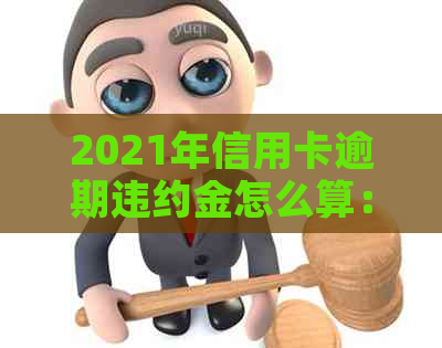 2021年信用卡逾期违约金怎么算：标准、计算方法及相关注意事项