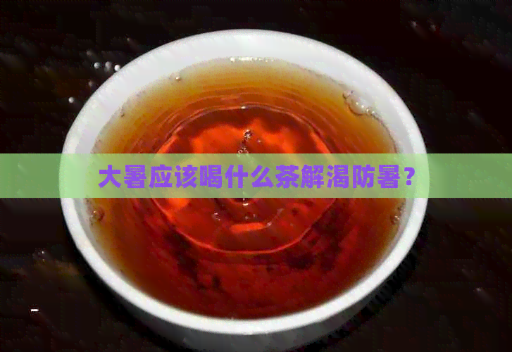 大暑应该喝什么茶解渴防暑？