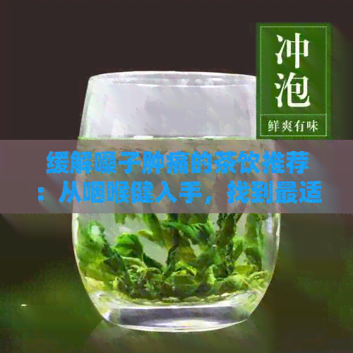 缓解嗓子肿痛的茶饮推荐：从咽喉健入手，找到最适合你的解决方案