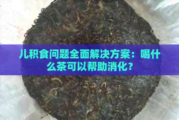 儿积食问题全面解决方案：喝什么茶可以帮助消化？