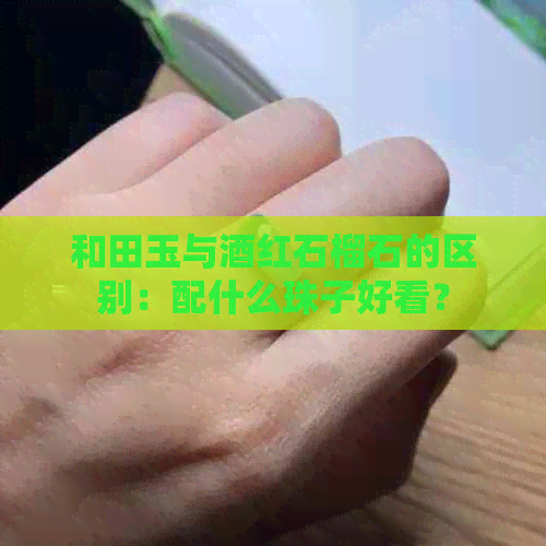 和田玉与酒红石榴石的区别：配什么珠子好看？