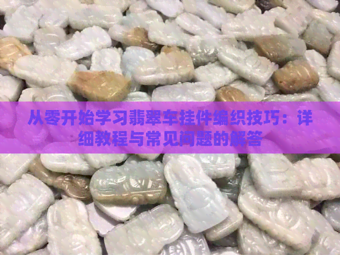 从零开始学习翡翠车挂件编织技巧：详细教程与常见问题的解答