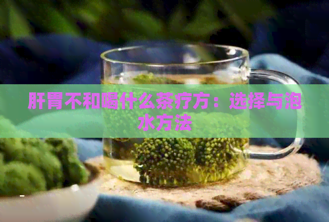 肝胃不和喝什么茶疗方：选择与泡水方法