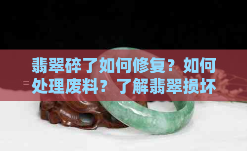 翡翠碎了如何修复？如何处理废料？了解翡翠损坏后的处理方法和利用途径