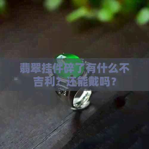 翡翠挂件碎了有什么不吉利？还能戴吗？