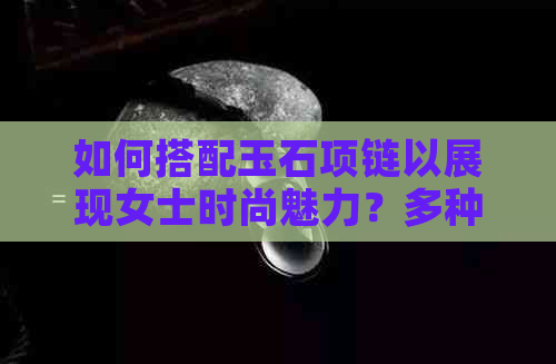 如何搭配玉石项链以展现女士时尚魅力？多种风格建议供您参考