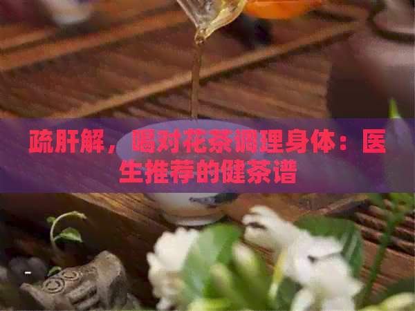 疏肝解，喝对花茶调理身体：医生推荐的健茶谱