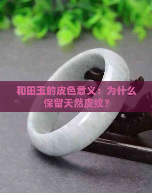 和田玉的皮色意义：为什么保留天然皮纹？