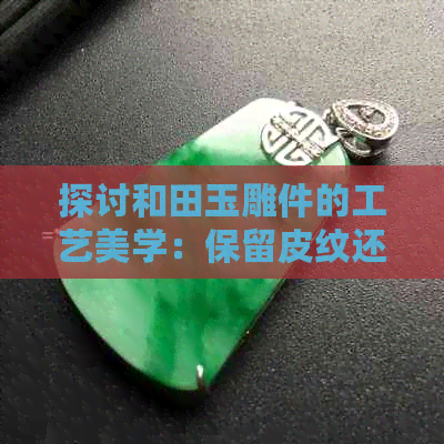 探讨和田玉雕件的工艺美学：保留皮纹还是纯玉呈现更吸引？