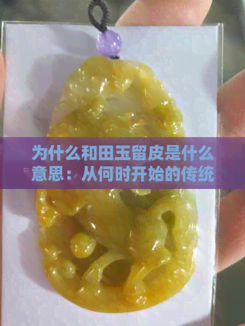 为什么和田玉留皮是什么意思：从何时开始的传统文化现象