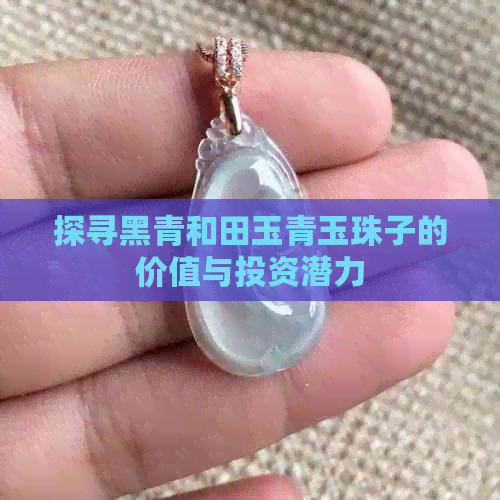 探寻黑青和田玉青玉珠子的价值与投资潜力