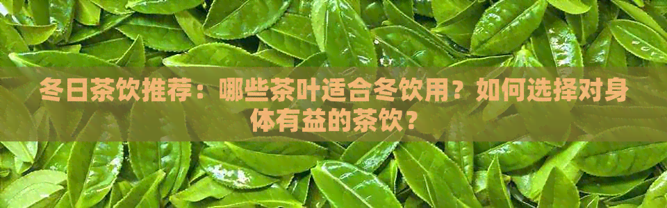 冬日茶饮推荐：哪些茶叶适合冬饮用？如何选择对身体有益的茶饮？