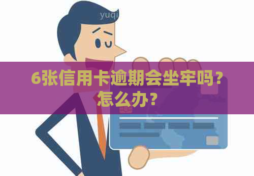 6张信用卡逾期会坐牢吗？怎么办？