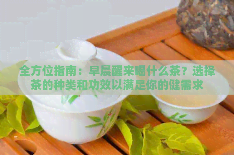 全方位指南：早晨醒来喝什么茶？选择茶的种类和功效以满足你的健需求