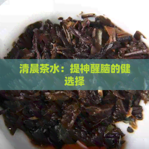 清晨茶水：提神醒脑的健选择