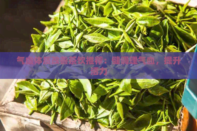 气虚体质改善茶饮推荐：健调理气血，提升活力