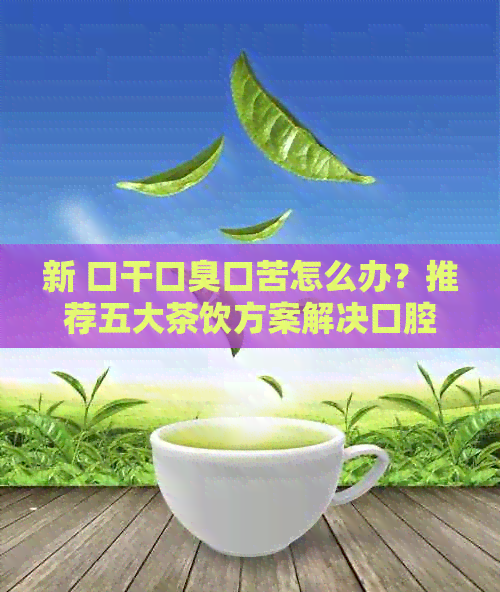 新 口干口臭口苦怎么办？推荐五大茶饮方案解决口腔不适问题