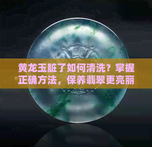 黄龙玉脏了如何清洗？掌握正确方法，保养翡翠更亮丽