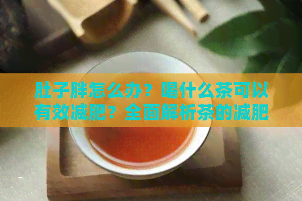 肚子胖怎么办？喝什么茶可以有效减肥？全面解析茶的减肥效果与选择建议