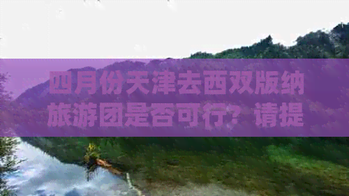 四月份天津去西双版纳旅游团是否可行？请提供详细信息。