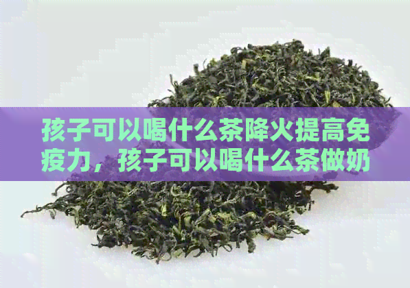 孩子可以喝什么茶降火提高免疫力，孩子可以喝什么茶做奶茶好