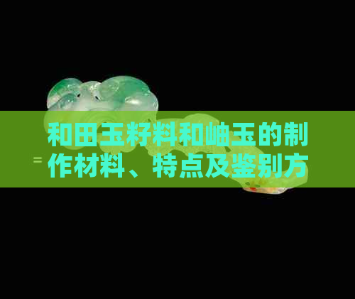 和田玉籽料和岫玉的制作材料、特点及鉴别方法全面解析