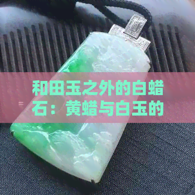 和田玉之外的白蜡石：黄蜡与白玉的天然宝石比较