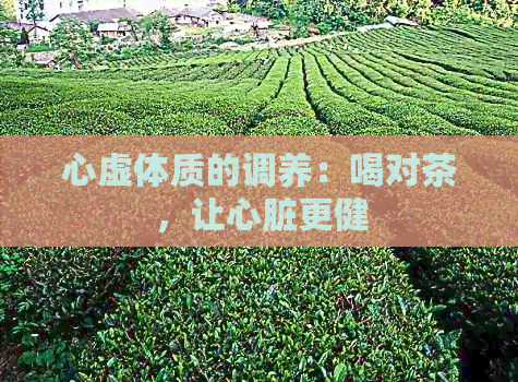 心虚体质的调养：喝对茶，让心脏更健