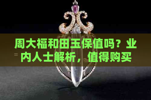 周大福和田玉保值吗？业内人士解析，值得购买吗？